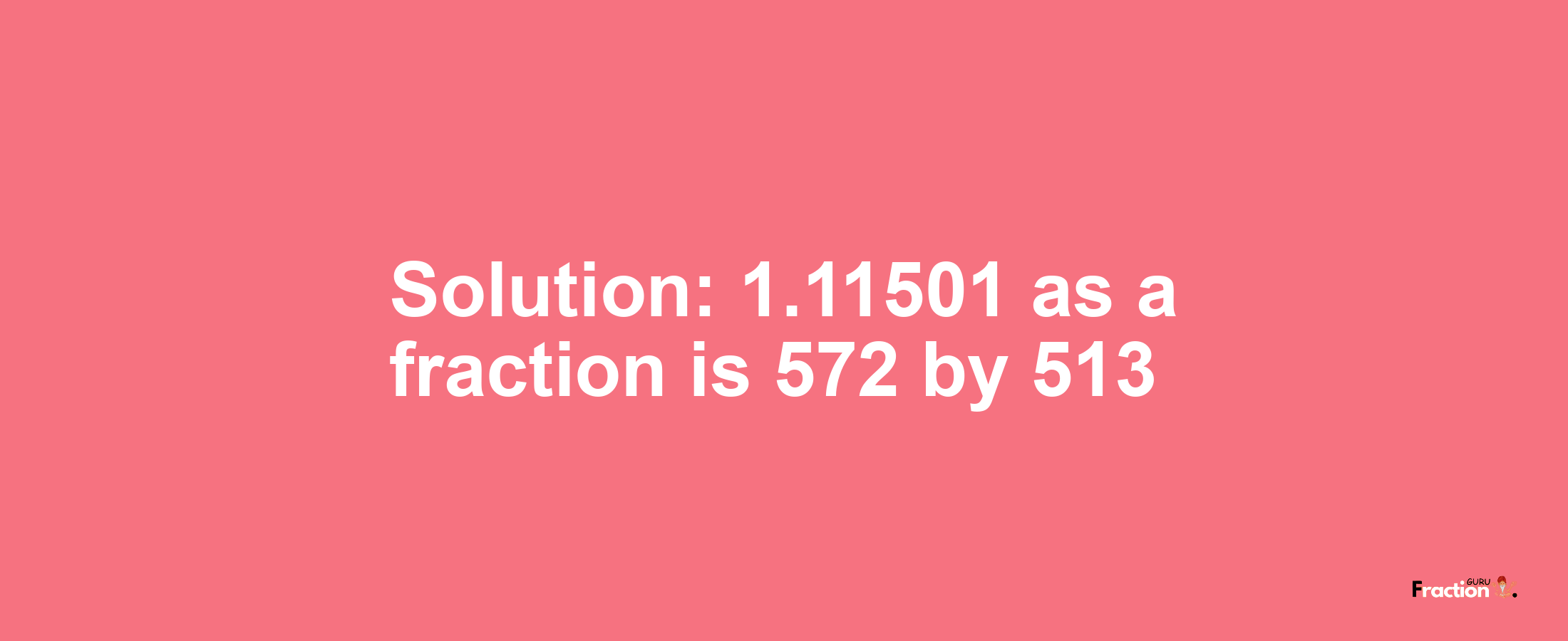 Solution:1.11501 as a fraction is 572/513